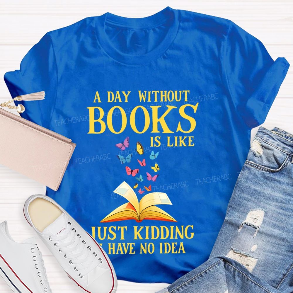 A Day Without Books Is Like Just Kidding Have No Idea Teacher T-shirt