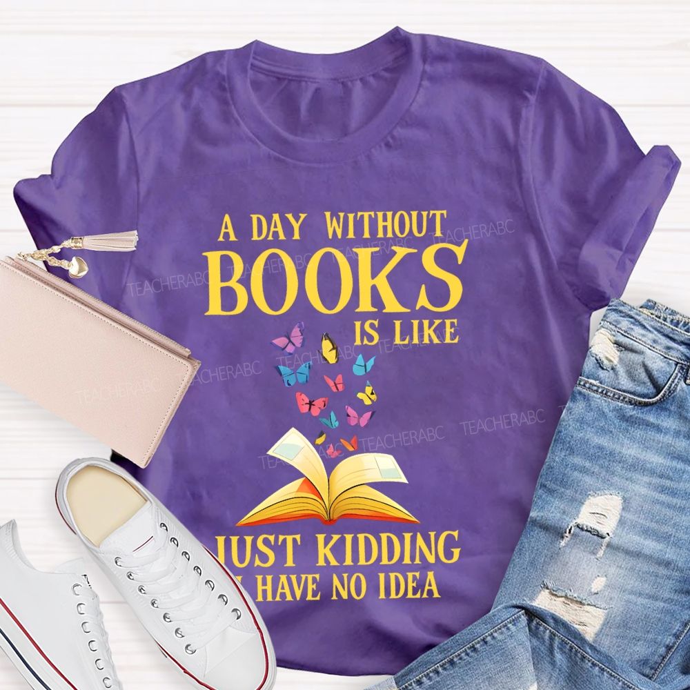 A Day Without Books Is Like Just Kidding Have No Idea Teacher T-shirt