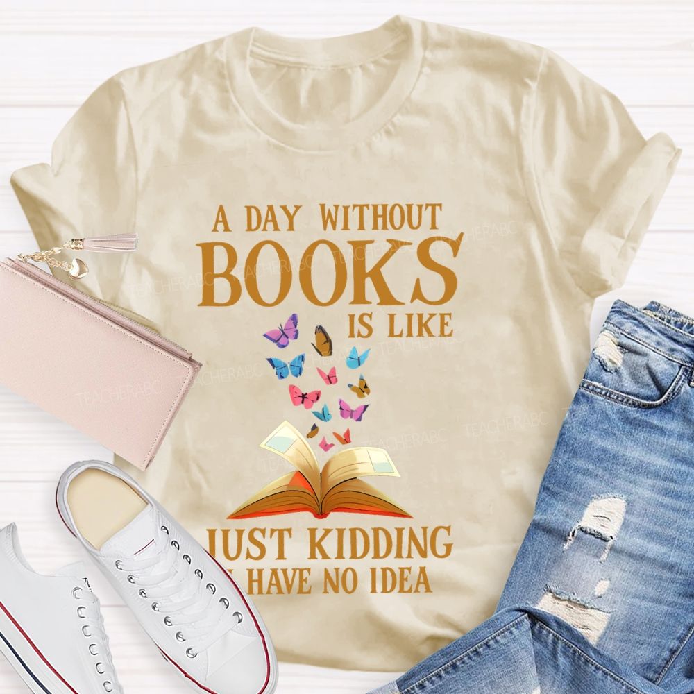 A Day Without Books Is Like Just Kidding Have No Idea Teacher T-shirt