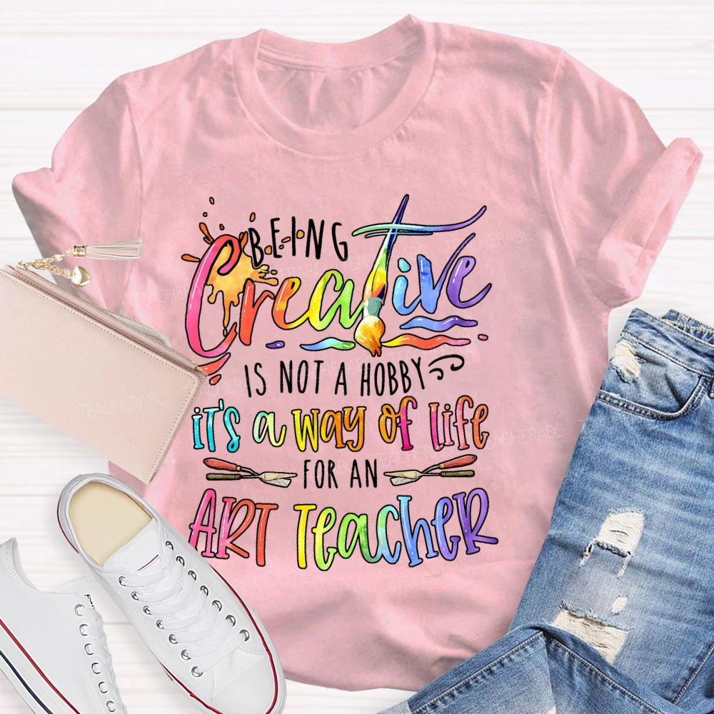 Being Creative Is Not A Hobby It's A Way Of Life For An Art Teacher Teacher T-shirt