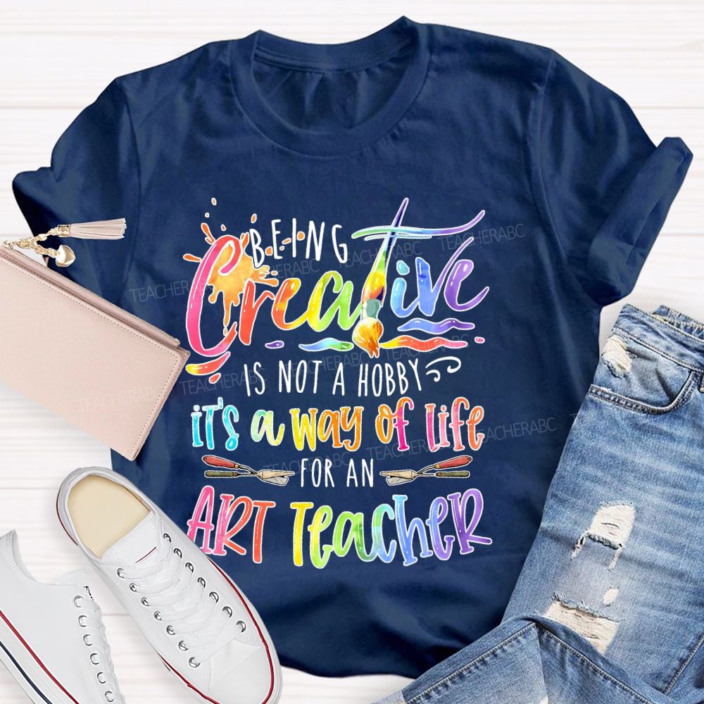 Being Creative Is Not A Hobby It's A Way Of Life For An Art Teacher Teacher T-shirt