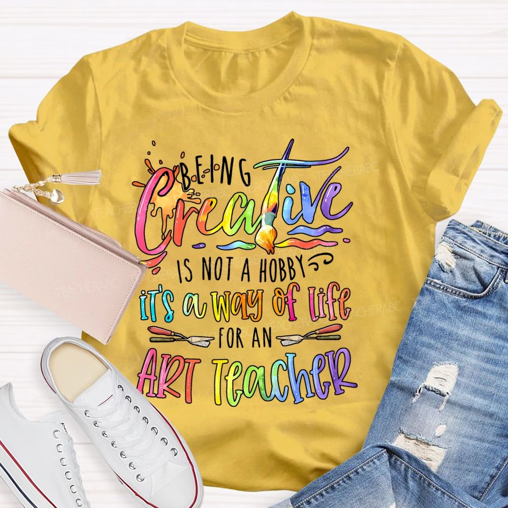 Being Creative Is Not A Hobby It's A Way Of Life For An Art Teacher Teacher T-shirt