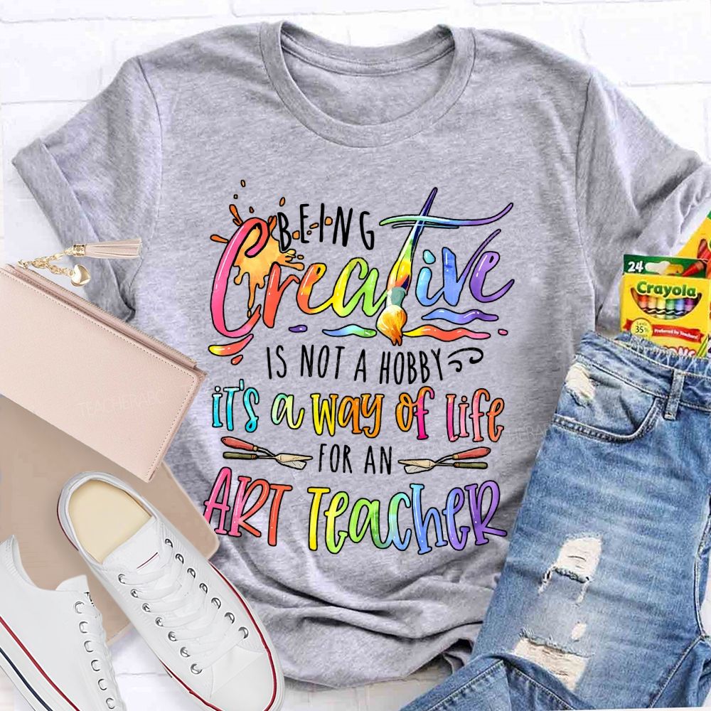 Being Creative Is Not A Hobby It's A Way Of Life For An Art Teacher Teacher T-shirt
