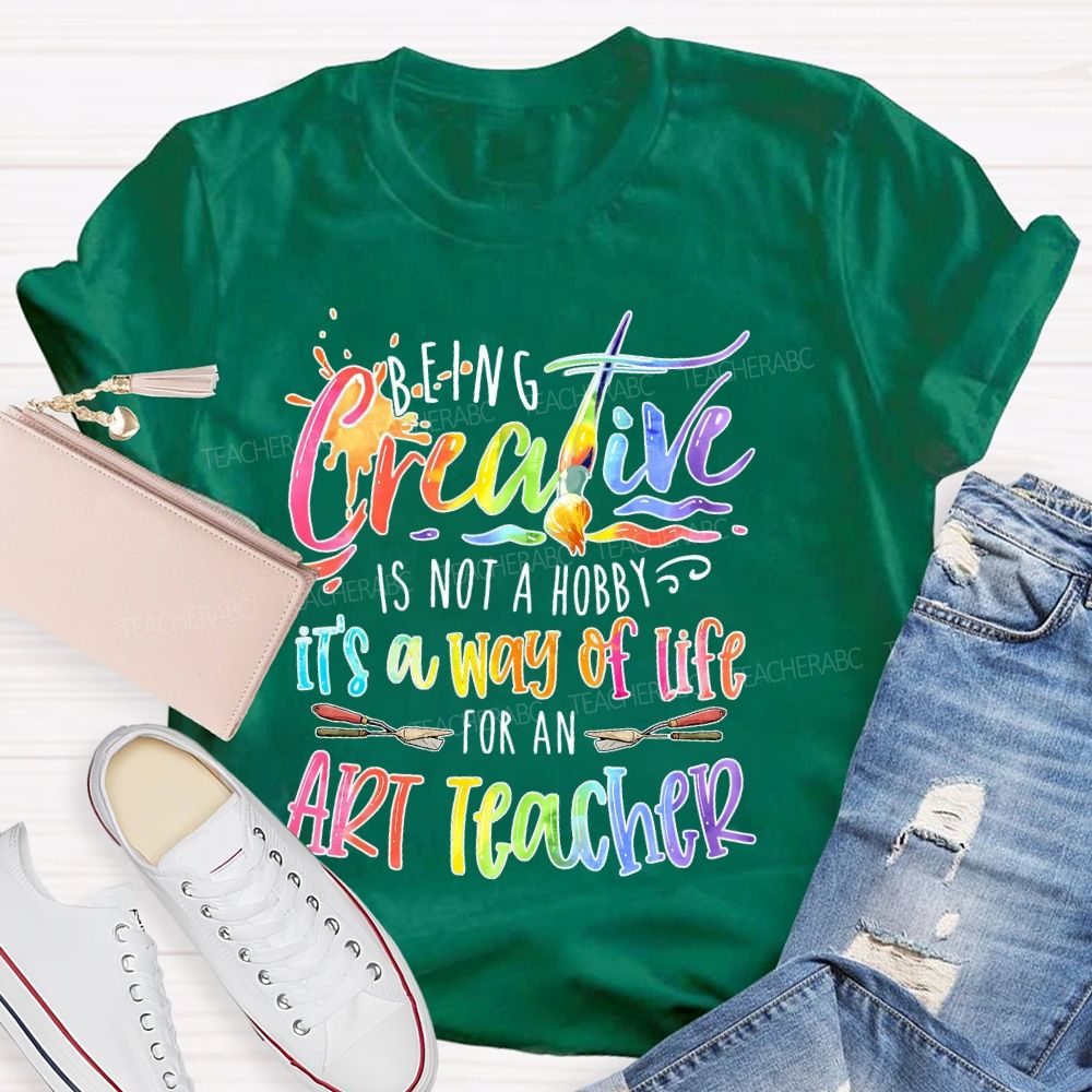 Being Creative Is Not A Hobby It's A Way Of Life For An Art Teacher Teacher T-shirt