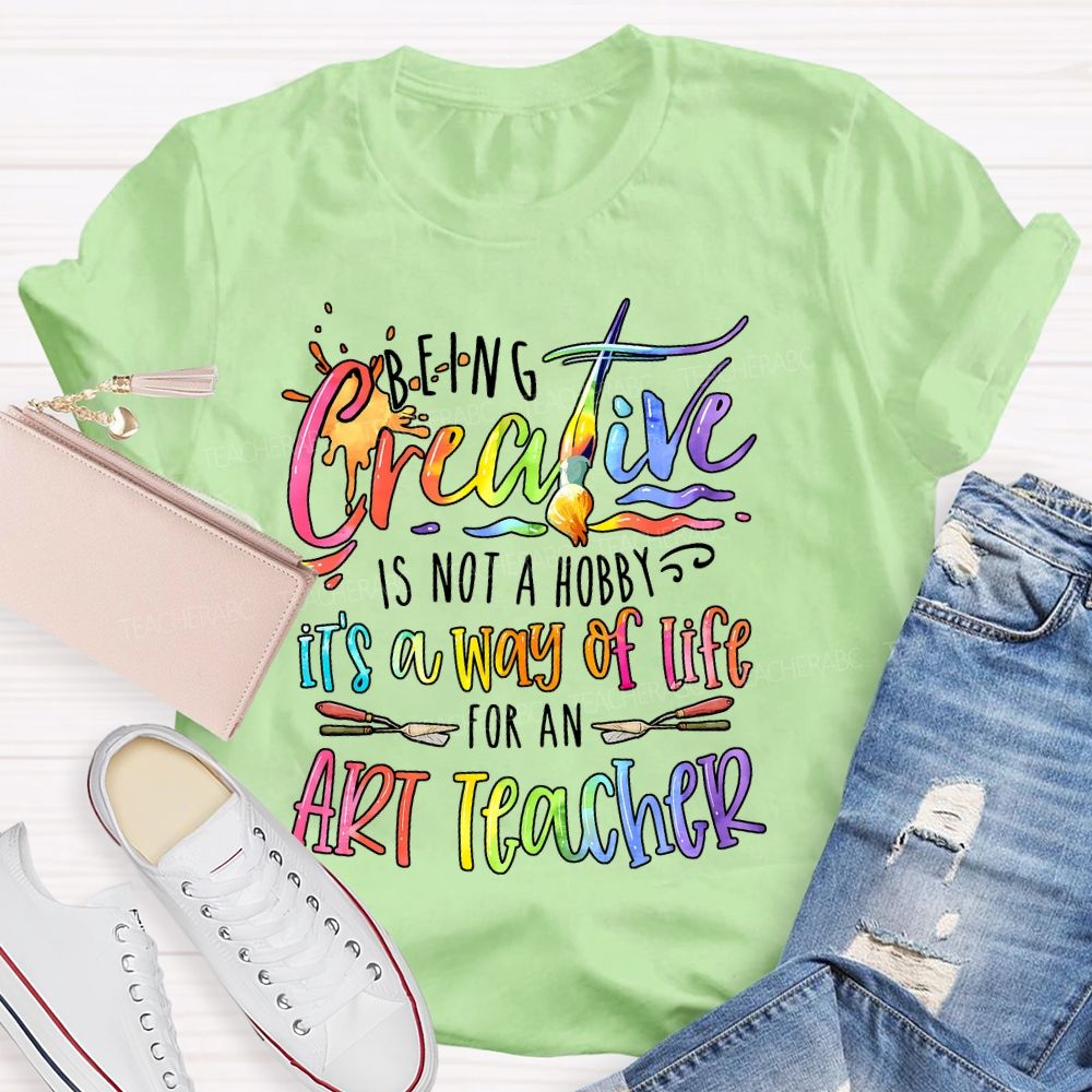 Being Creative Is Not A Hobby It's A Way Of Life For An Art Teacher Teacher T-shirt