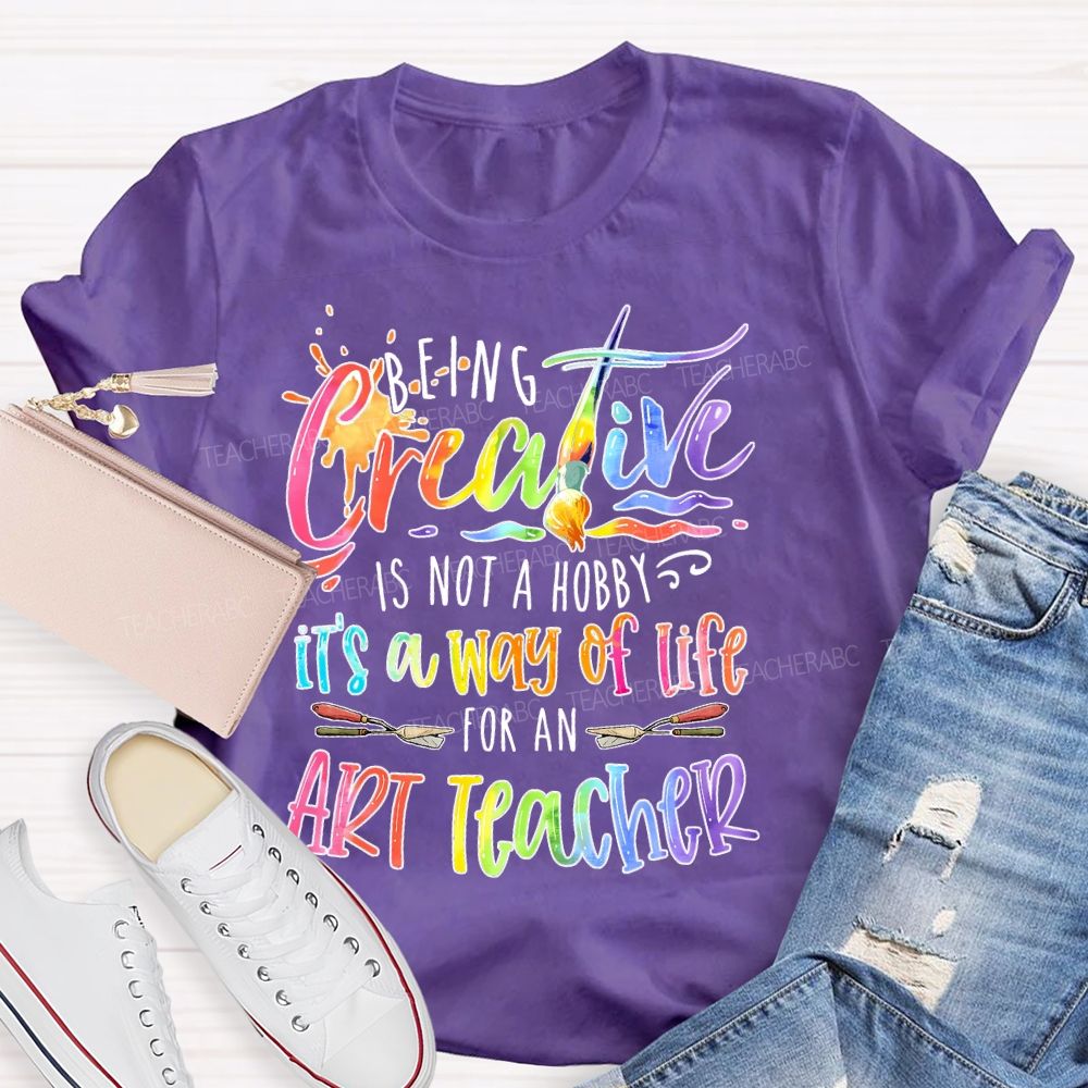 Being Creative Is Not A Hobby It's A Way Of Life For An Art Teacher Teacher T-shirt