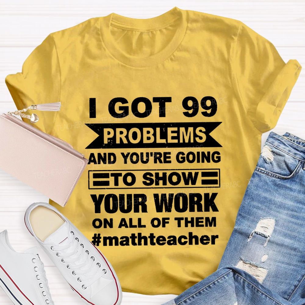 I Got 99 Problems And You'Re Going To Show Your Work On All Of Them Math Teacher T-shirt
