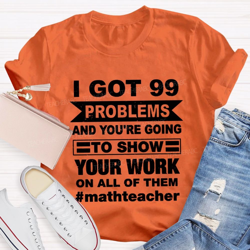 I Got 99 Problems And You'Re Going To Show Your Work On All Of Them Math Teacher T-shirt