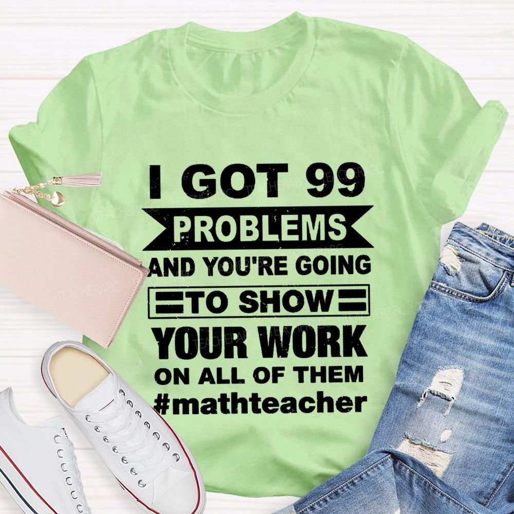 I Got 99 Problems And You'Re Going To Show Your Work On All Of Them Math Teacher T-shirt