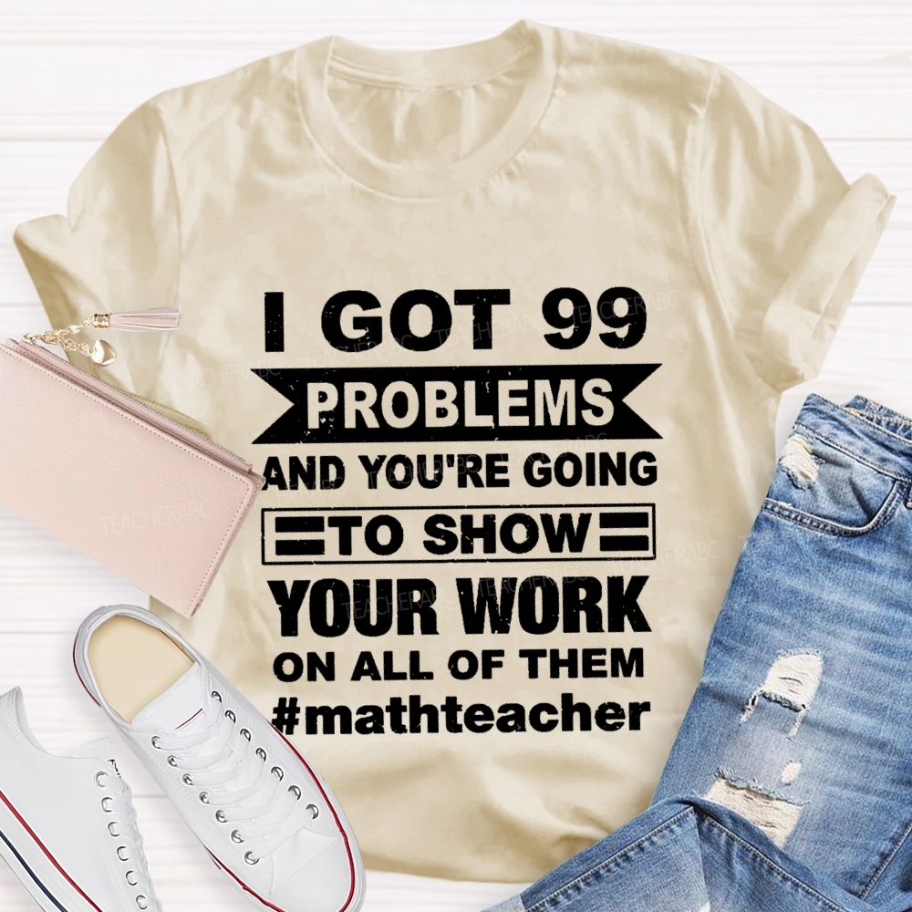 I Got 99 Problems And You'Re Going To Show Your Work On All Of Them Math Teacher T-shirt