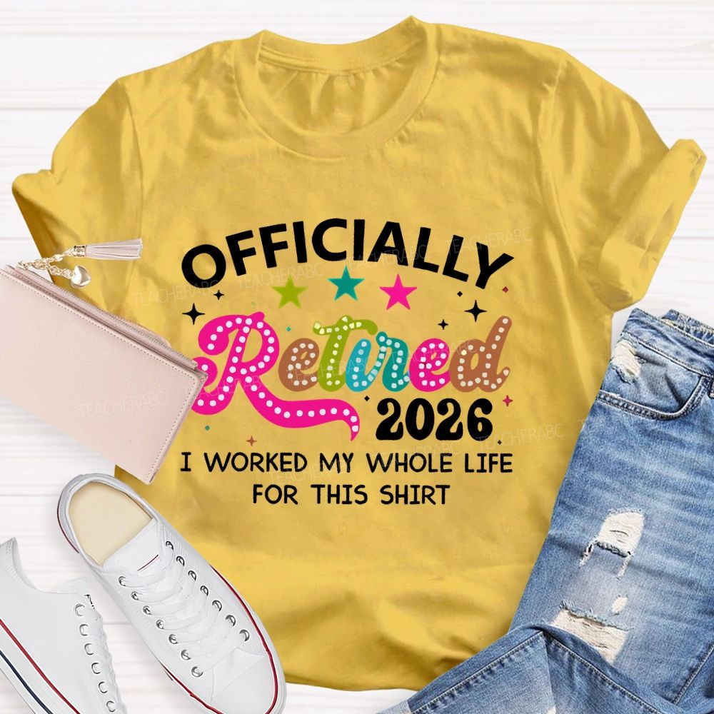 Officially Retired 2026 I Worked My Whole Life For This Shirt Teacher T-shirt