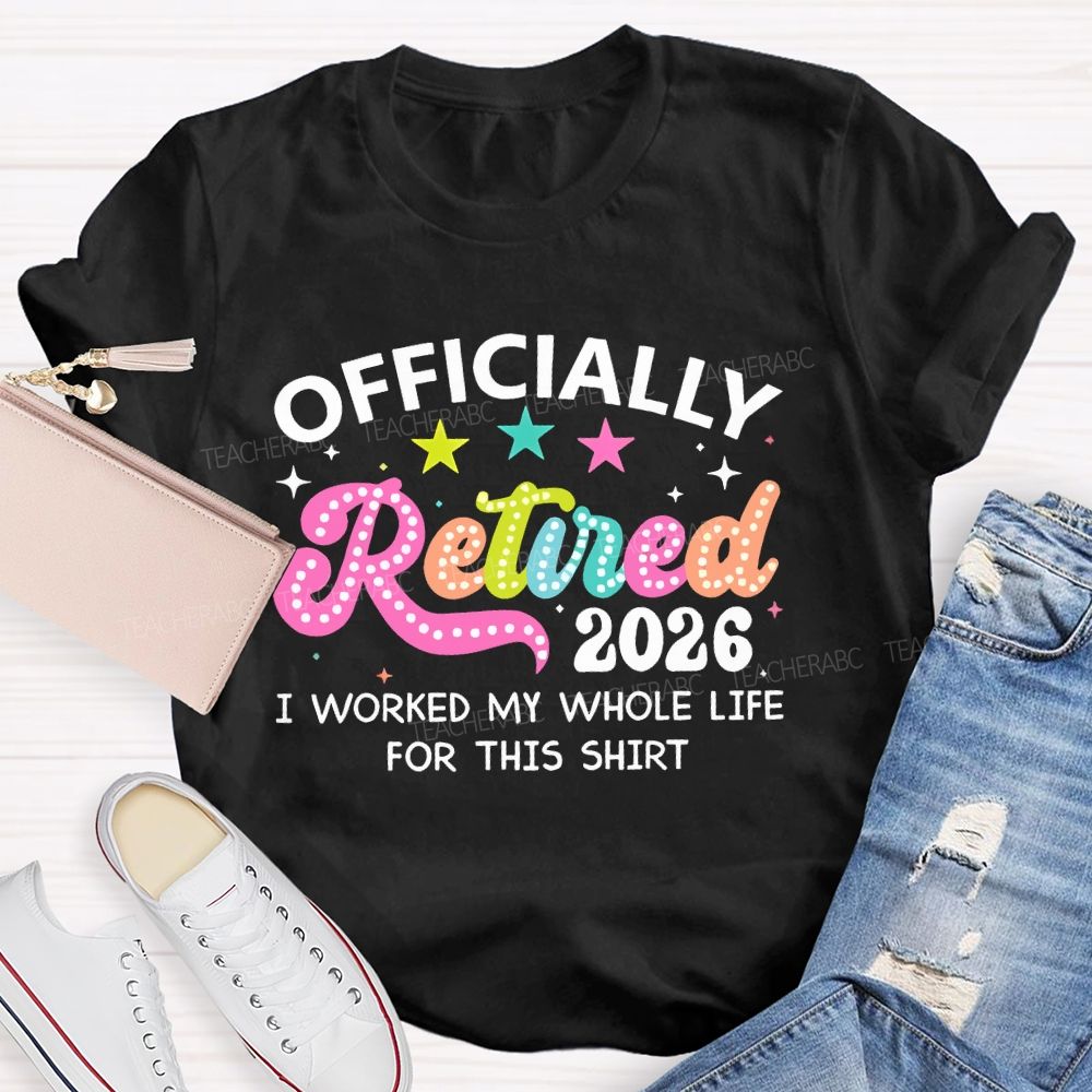 Officially Retired 2026 I Worked My Whole Life For This Shirt Teacher T-shirt