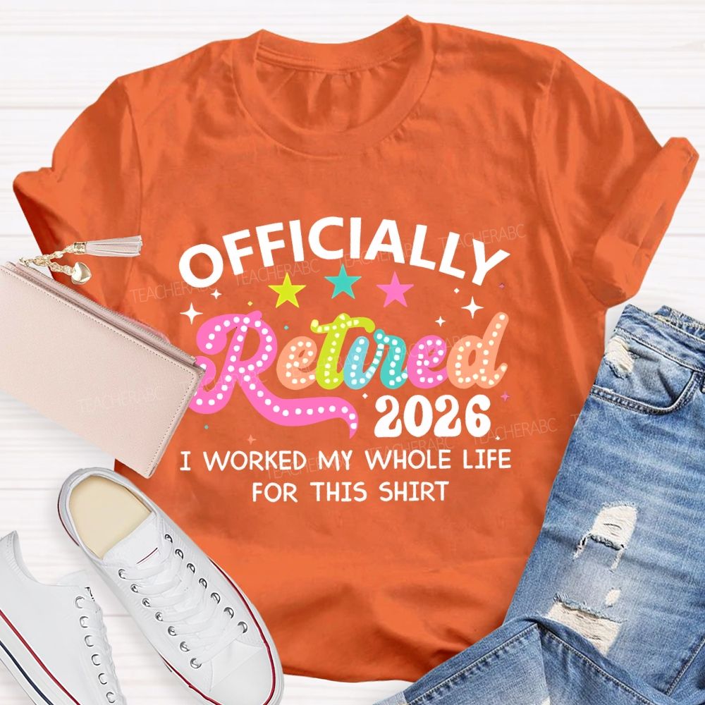 Officially Retired 2026 I Worked My Whole Life For This Shirt Teacher T-shirt
