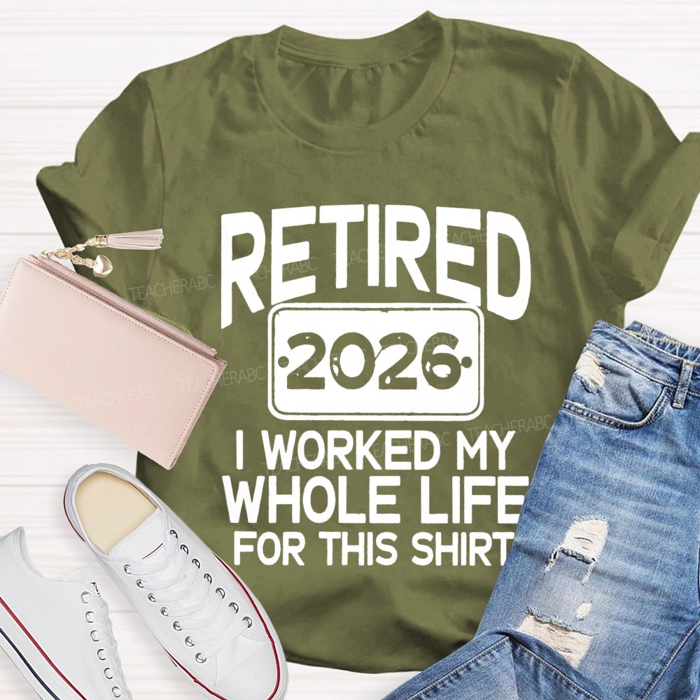 Retired 2026 I Worked My Whole Life For This Shirt