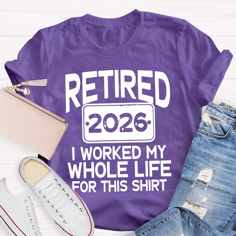 Retired 2026 I Worked My Whole Life For This Shirt