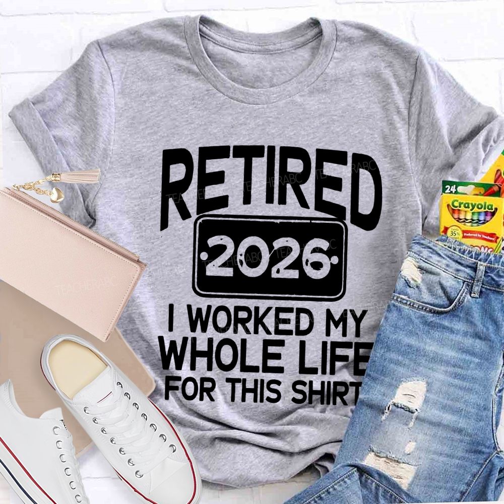 Retired 2026 I Worked My Whole Life For This Shirt