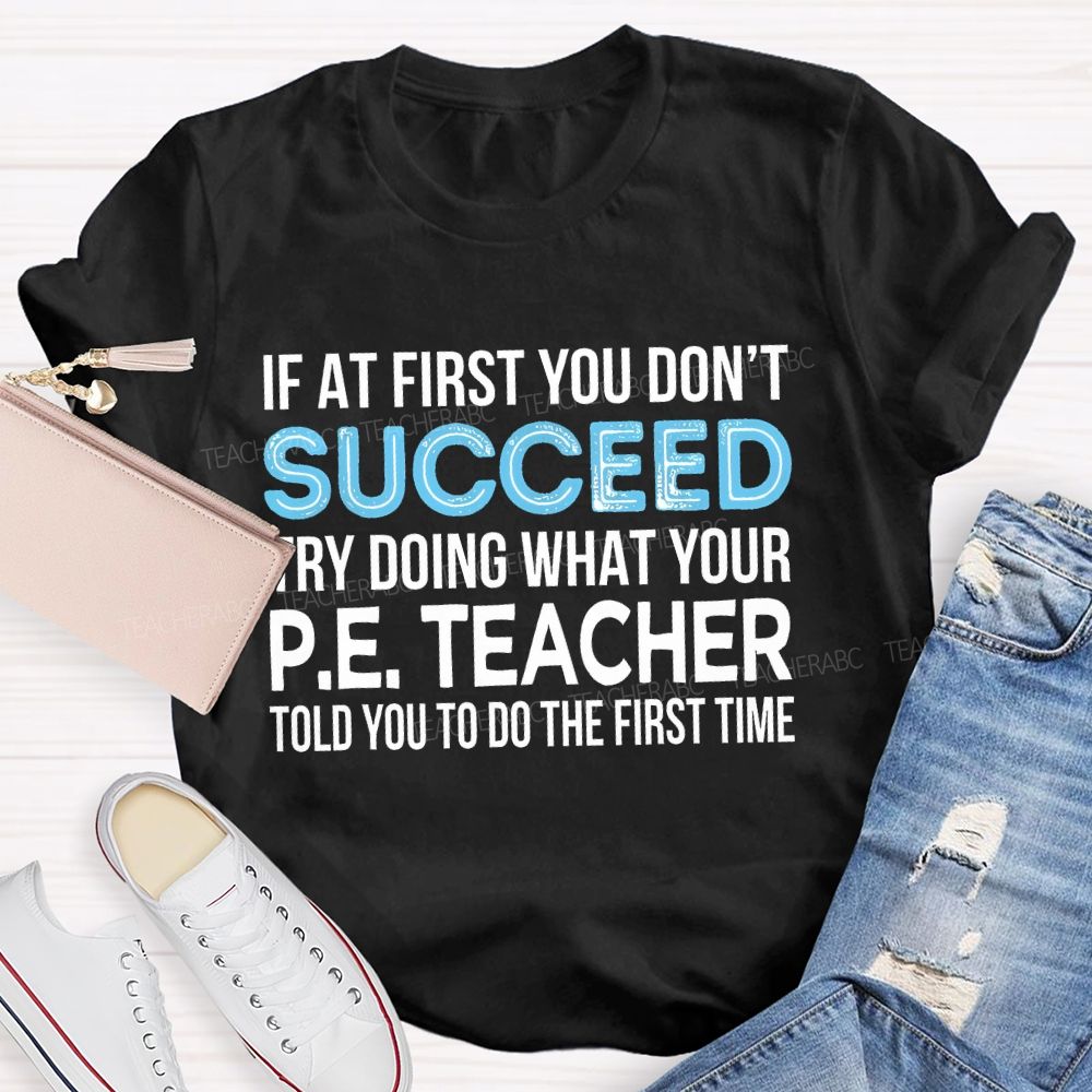 If At First You Don't Succeed Try Doing What Your P.E. Teacher Told You To Do The First Time Teacher T-shirt