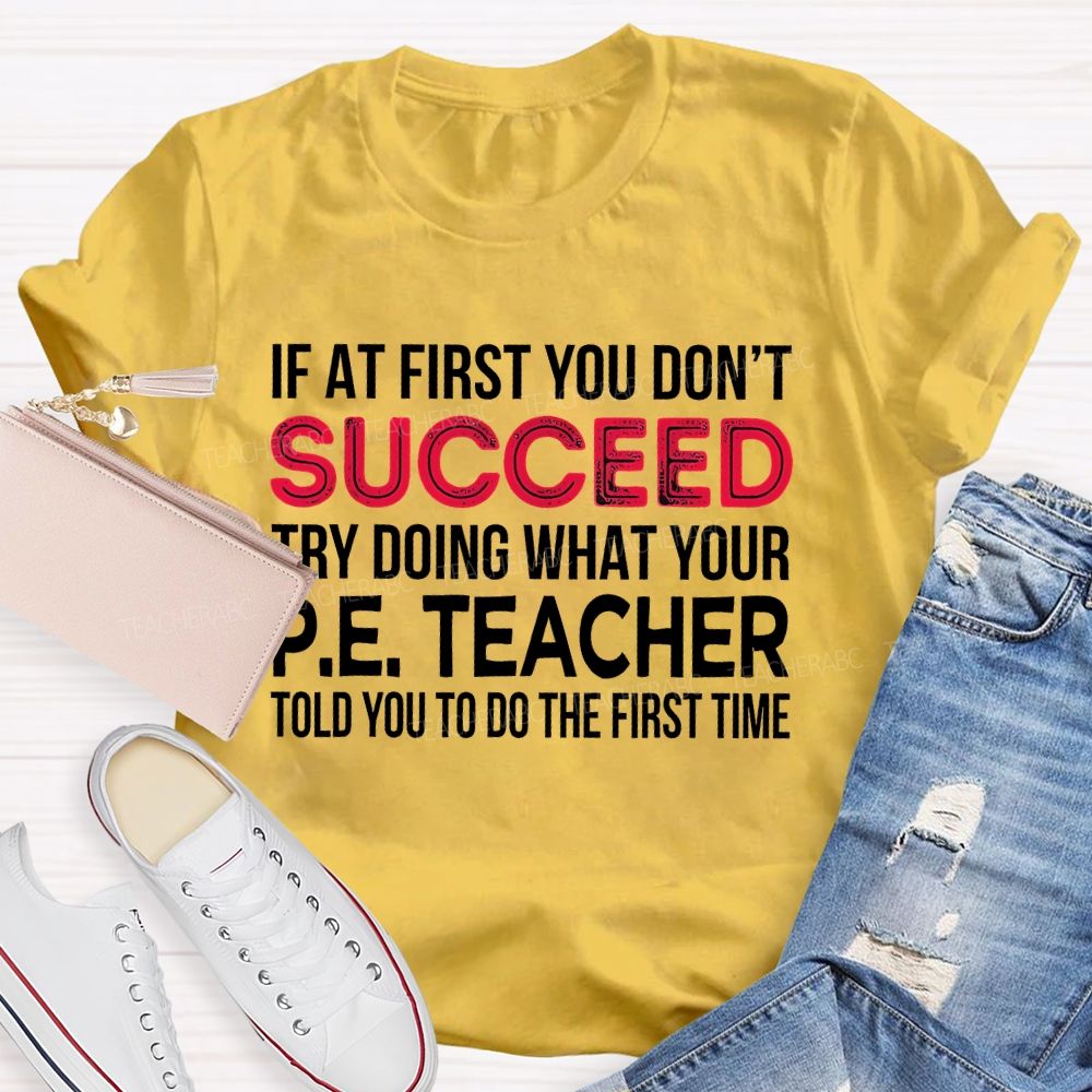 If At First You Don't Succeed Try Doing What Your P.E. Teacher Told You To Do The First Time Teacher T-shirt