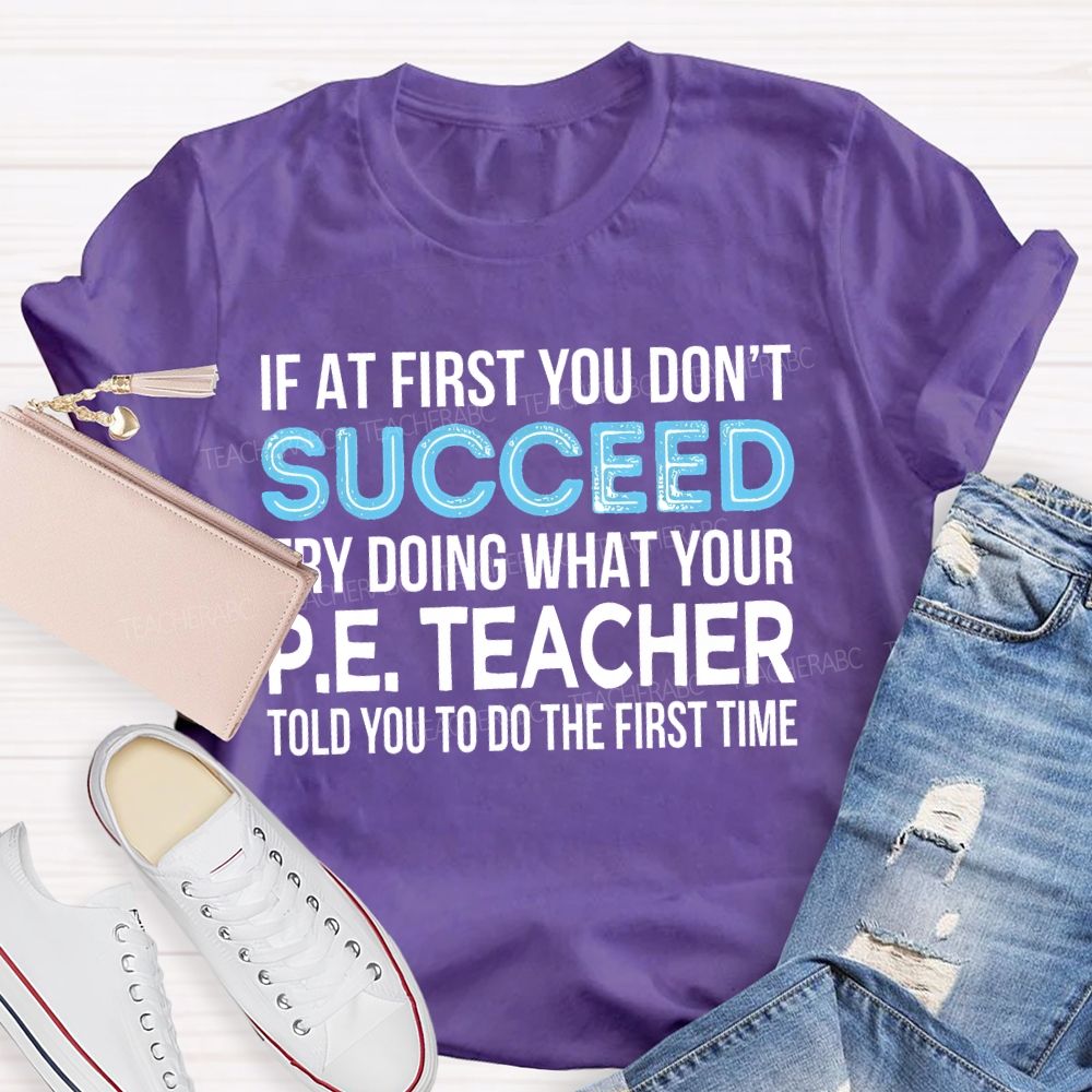 If At First You Don't Succeed Try Doing What Your P.E. Teacher Told You To Do The First Time Teacher T-shirt