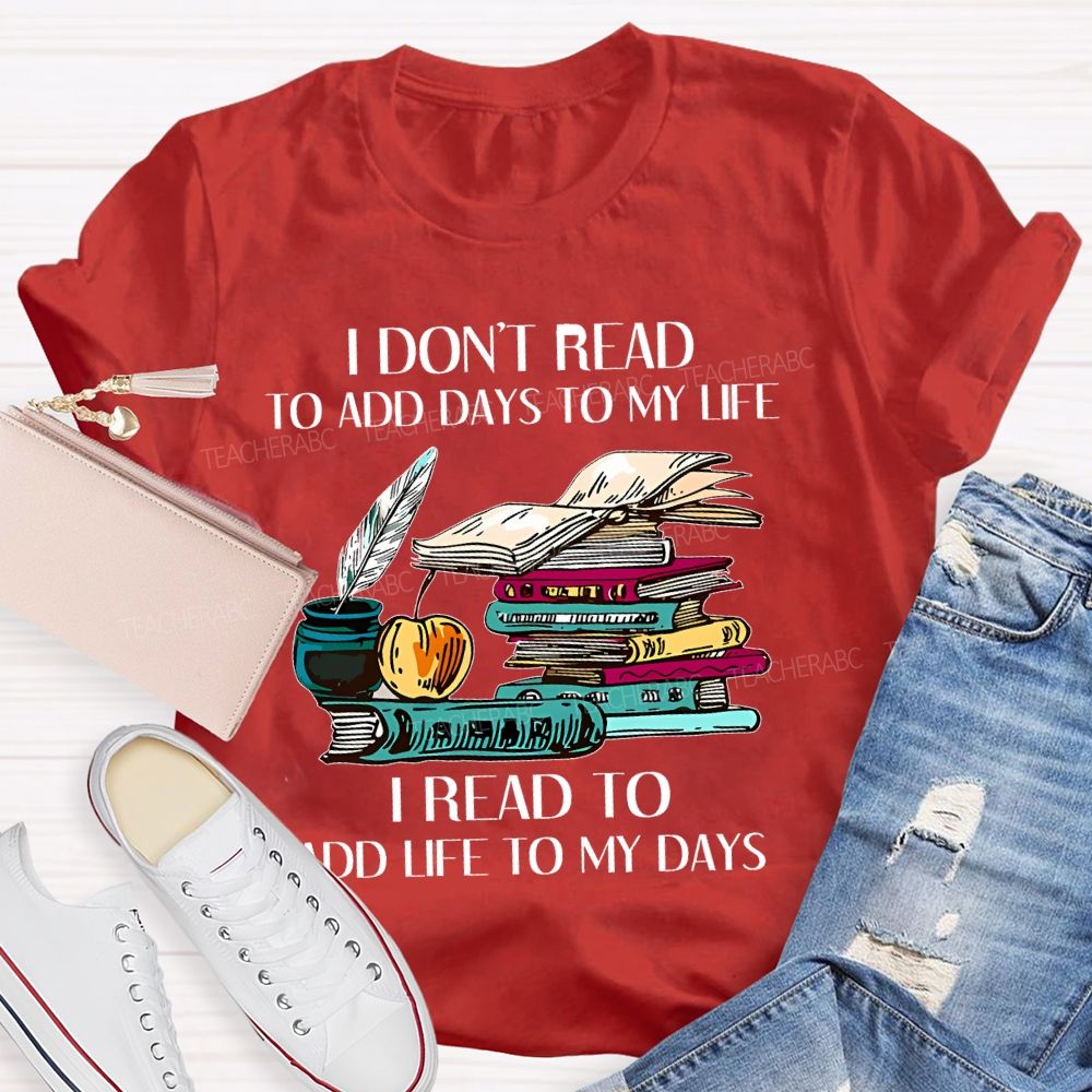 I Don't Read To Add Days To My Life I Read To Add Life To My Days Teacher T-shirt