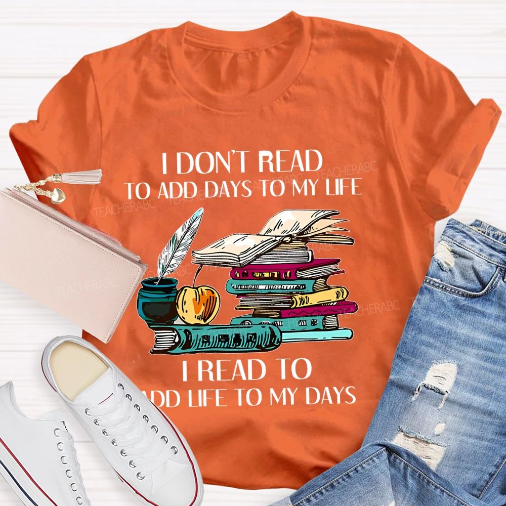 I Don't Read To Add Days To My Life I Read To Add Life To My Days Teacher T-shirt