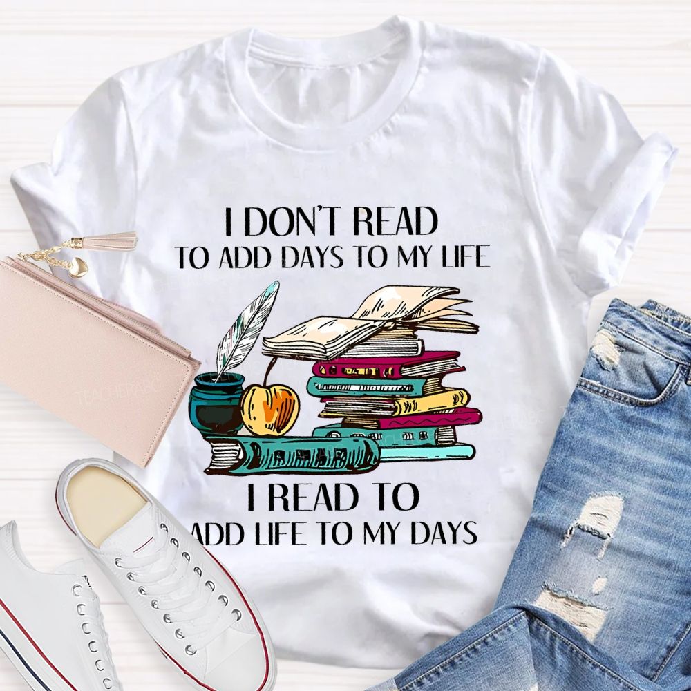 I Don't Read To Add Days To My Life I Read To Add Life To My Days Teacher T-shirt