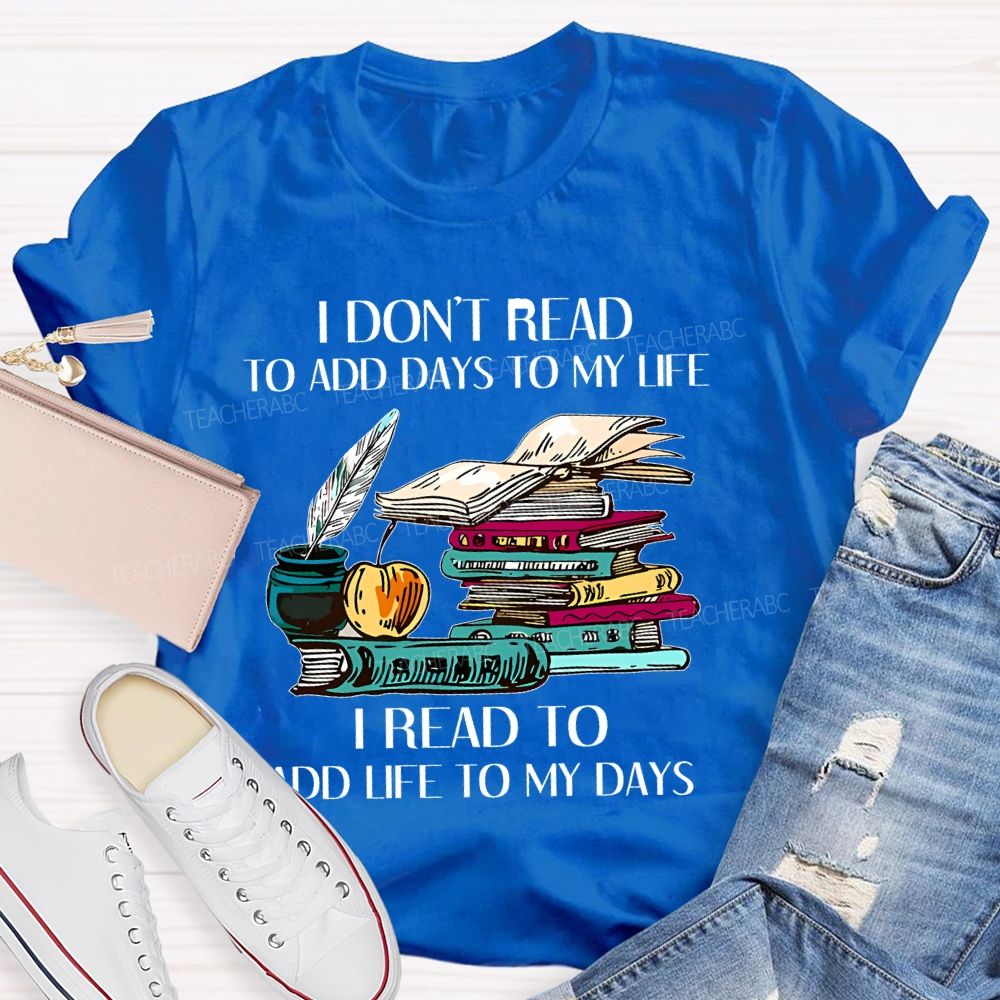 I Don't Read To Add Days To My Life I Read To Add Life To My Days Teacher T-shirt