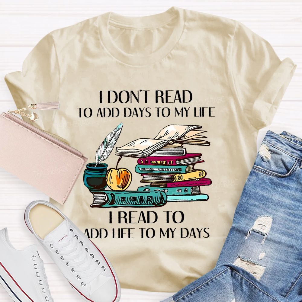 I Don't Read To Add Days To My Life I Read To Add Life To My Days Teacher T-shirt
