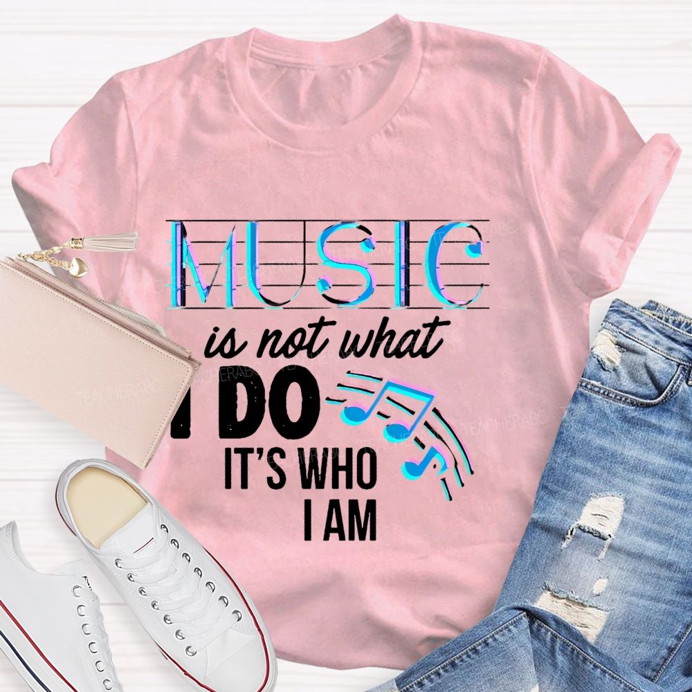 Music Is Not What I Do It's Who I Am Letters Teacher T-shirt
