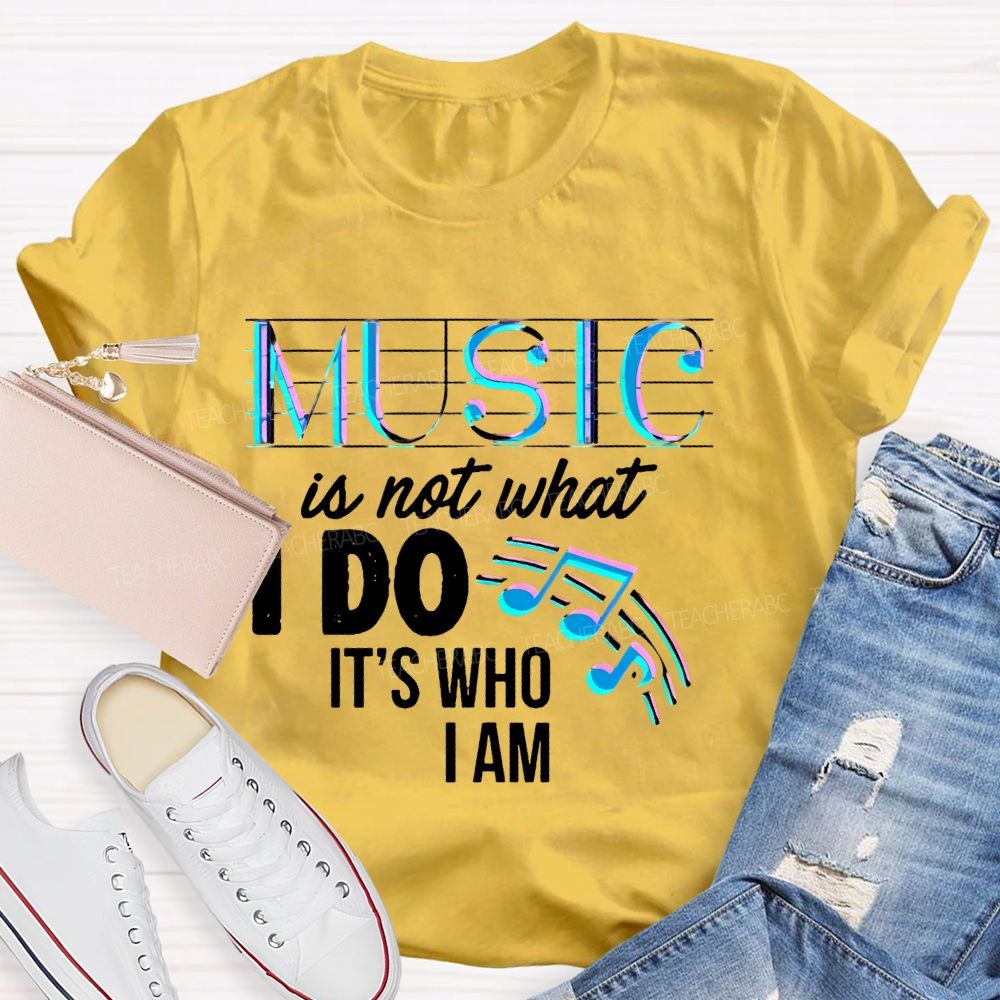 Music Is Not What I Do It's Who I Am Letters Teacher T-shirt