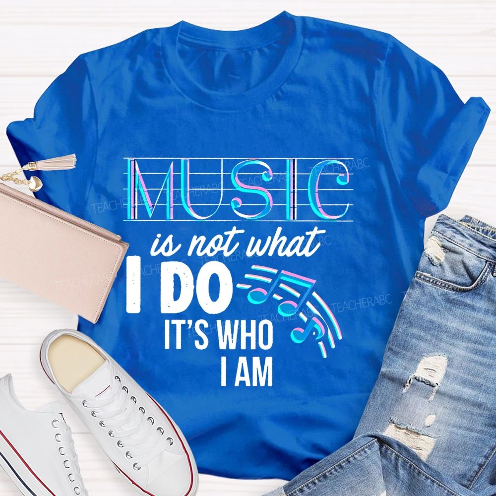 Music Is Not What I Do It's Who I Am Letters Teacher T-shirt