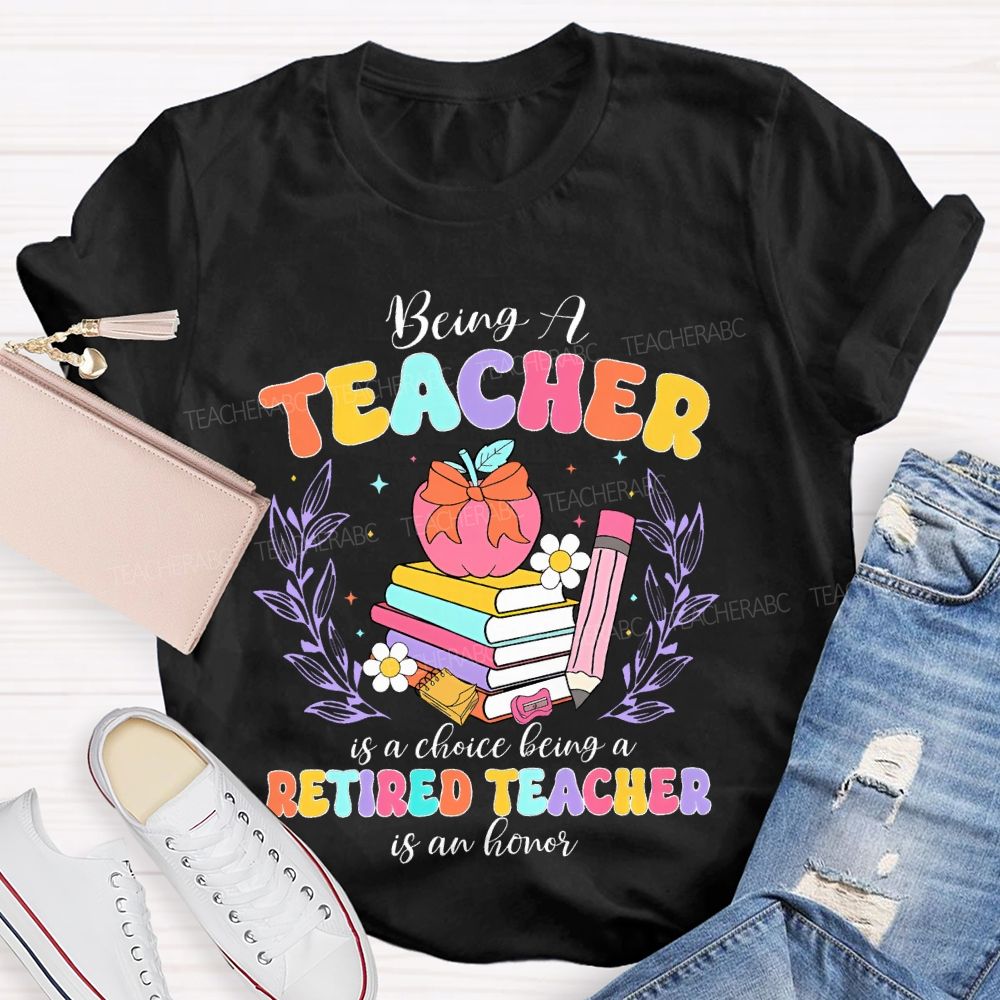 Being A Teacher Is A Choice Being A Retired Teacher Is An Honor Teacher T-shirt
