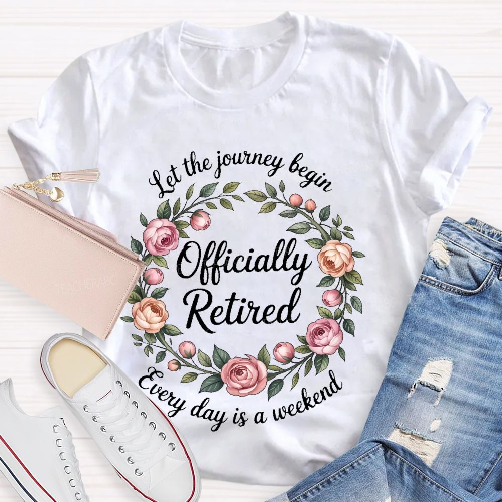 Let The Journey Begin Officially Retired Every Day Is A Weekend Teacher T-shirt