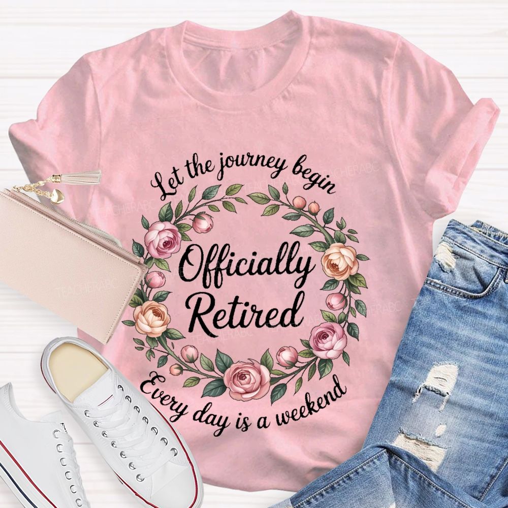 Let The Journey Begin Officially Retired Every Day Is A Weekend Teacher T-shirt