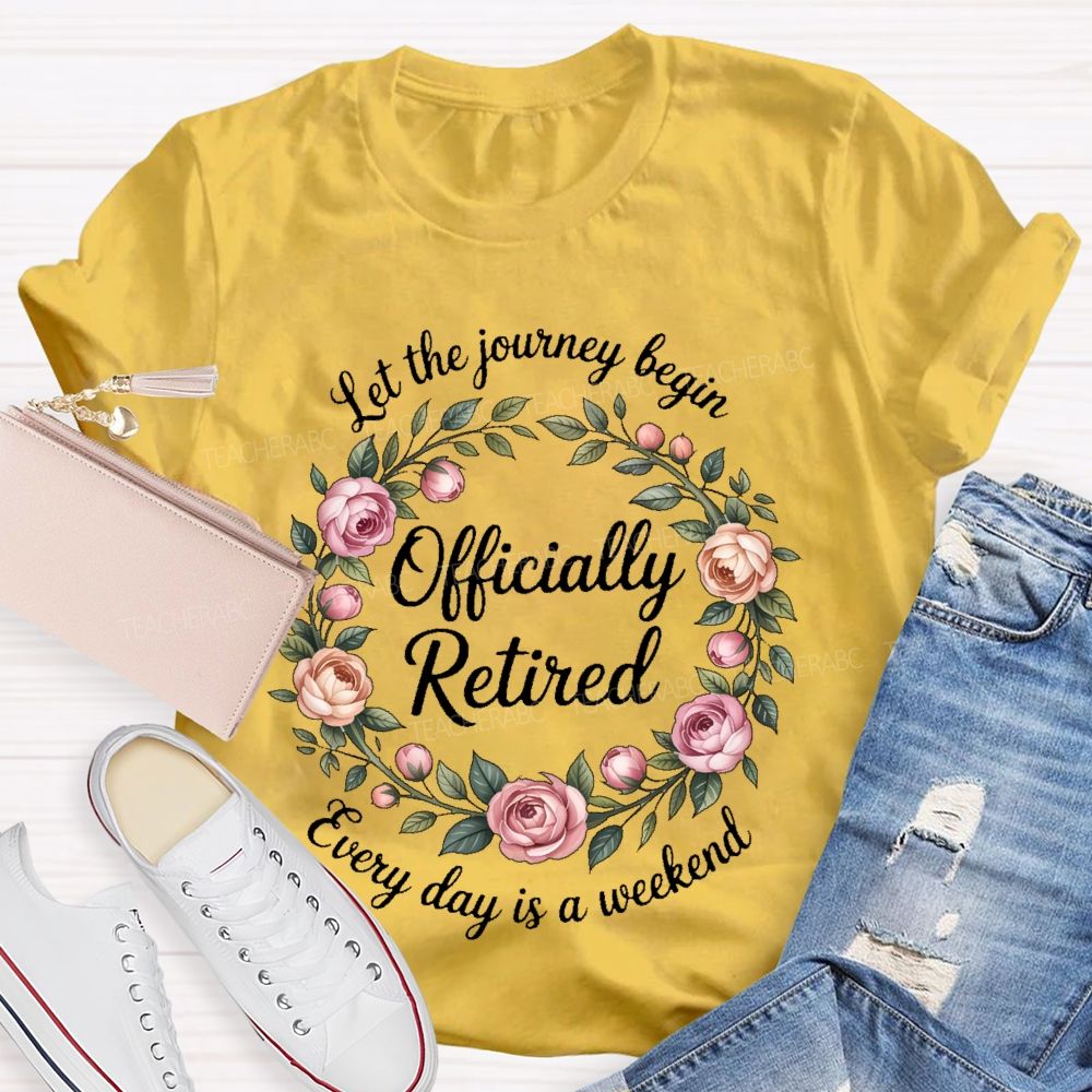 Let The Journey Begin Officially Retired Every Day Is A Weekend Teacher T-shirt