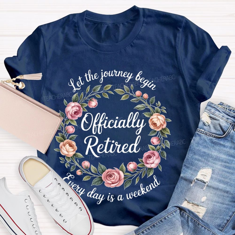 Let The Journey Begin Officially Retired Every Day Is A Weekend Teacher T-shirt