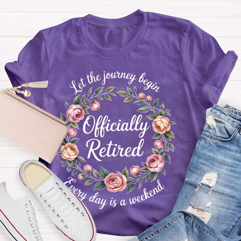 Let The Journey Begin Officially Retired Every Day Is A Weekend Teacher T-shirt