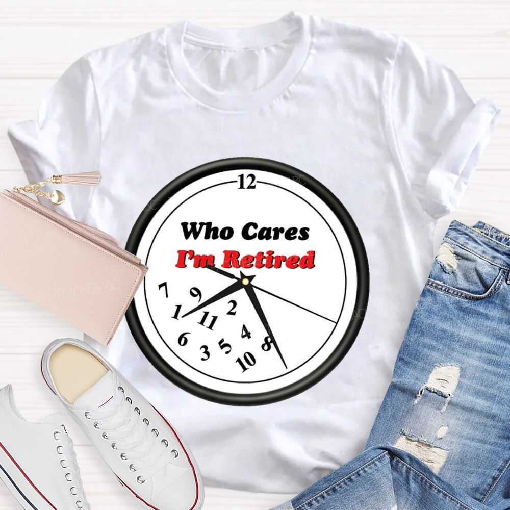 Who Cares I'm Retired Teacher T-shirt