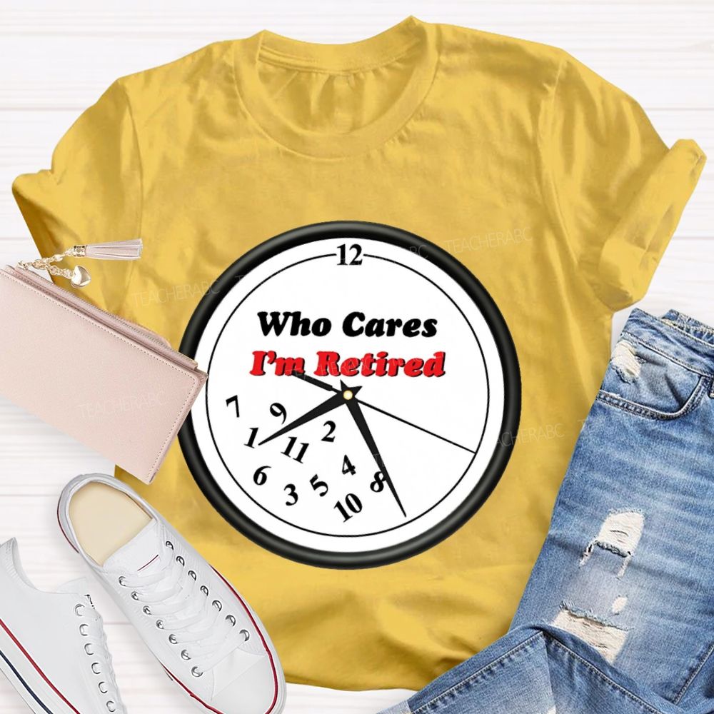 Who Cares I'm Retired Teacher T-shirt