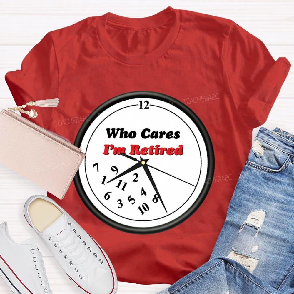 Who Cares I'm Retired Teacher T-shirt