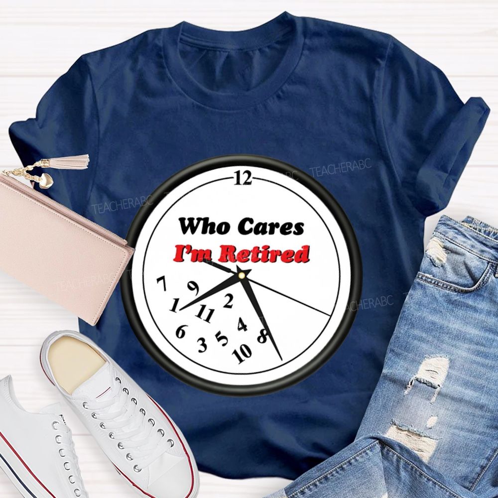 Who Cares I'm Retired Teacher T-shirt