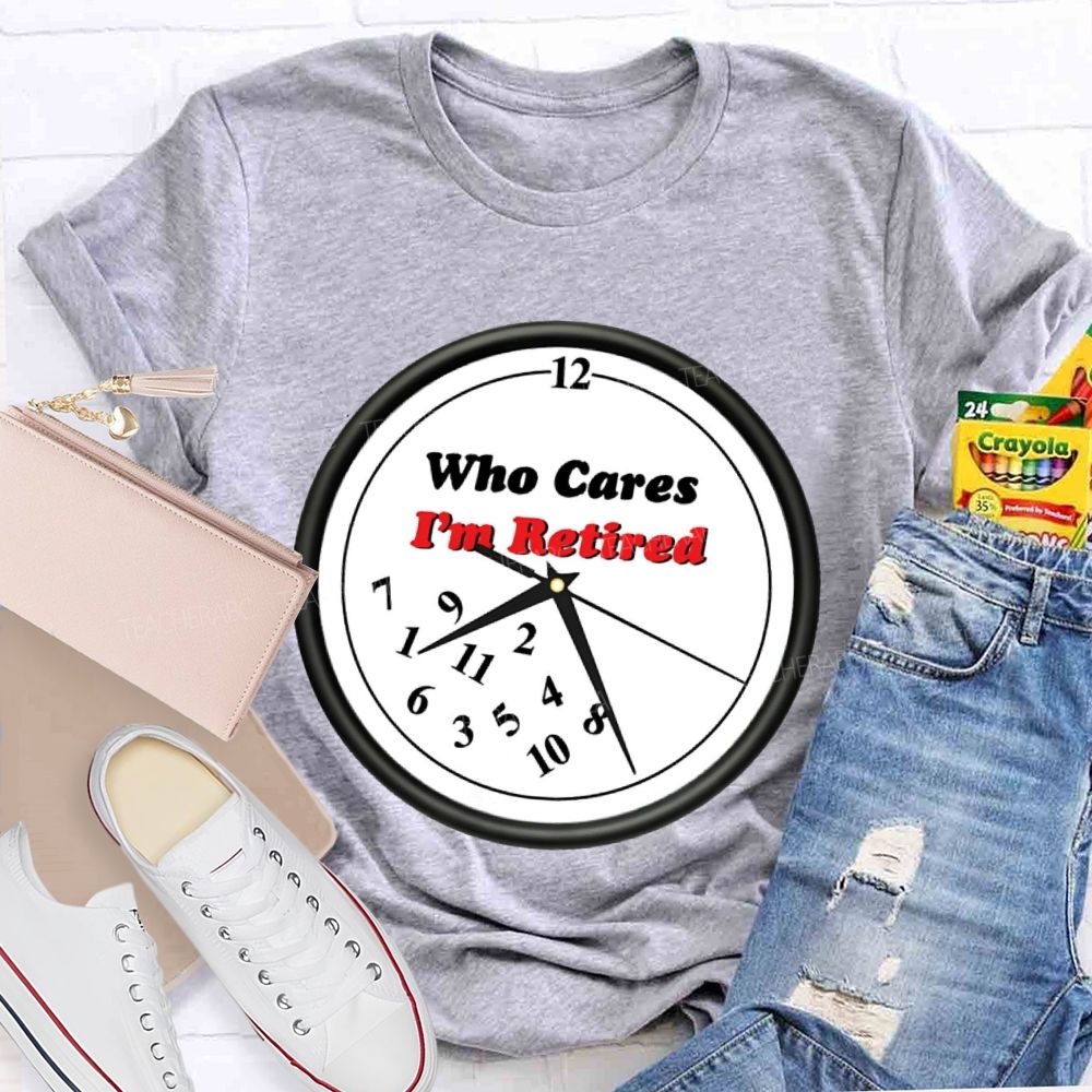 Who Cares I'm Retired Teacher T-shirt