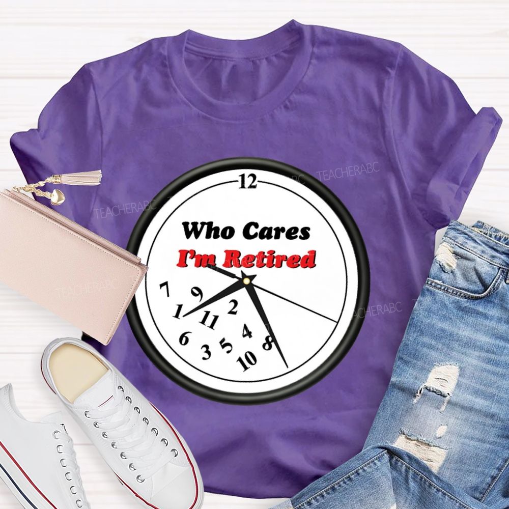 Who Cares I'm Retired Teacher T-shirt