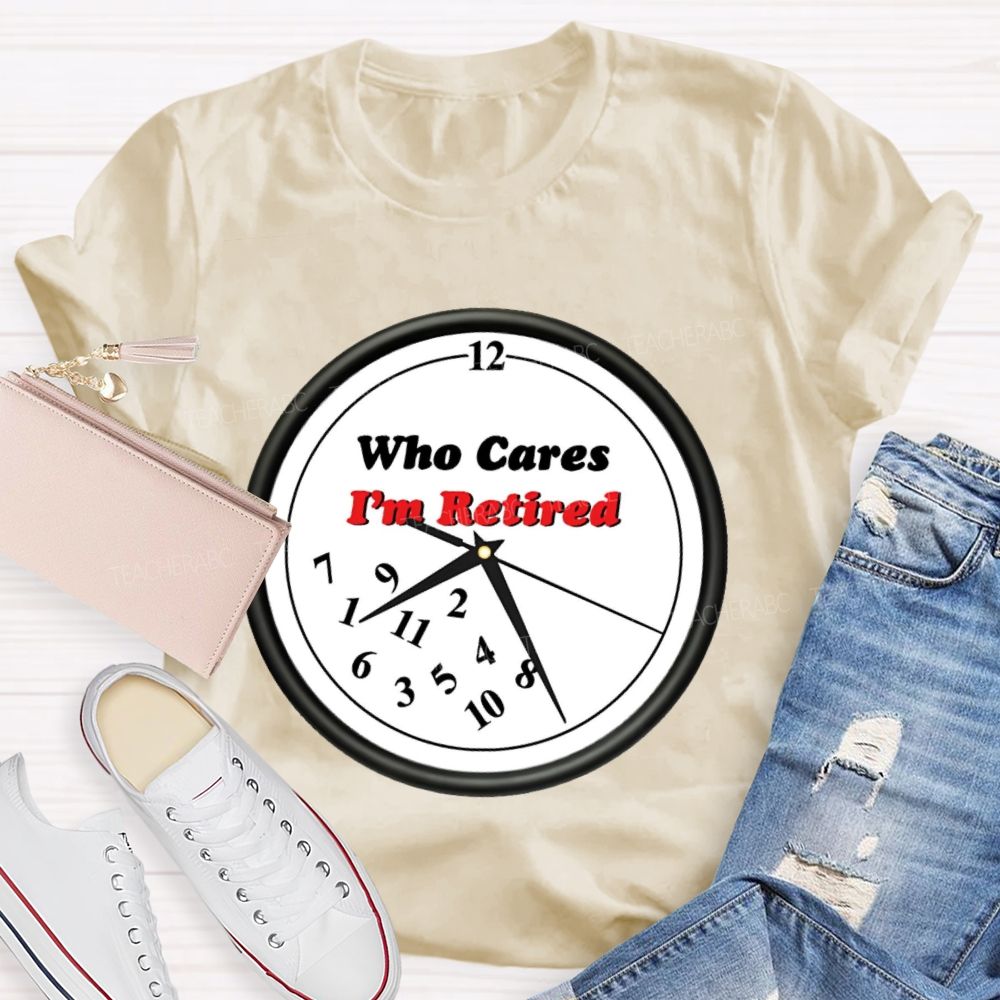 Who Cares I'm Retired Teacher T-shirt