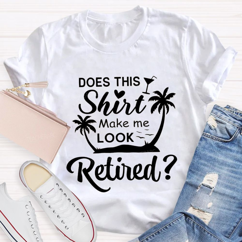 Does This Shirt Make Me Look Retired Teacher T-shirt