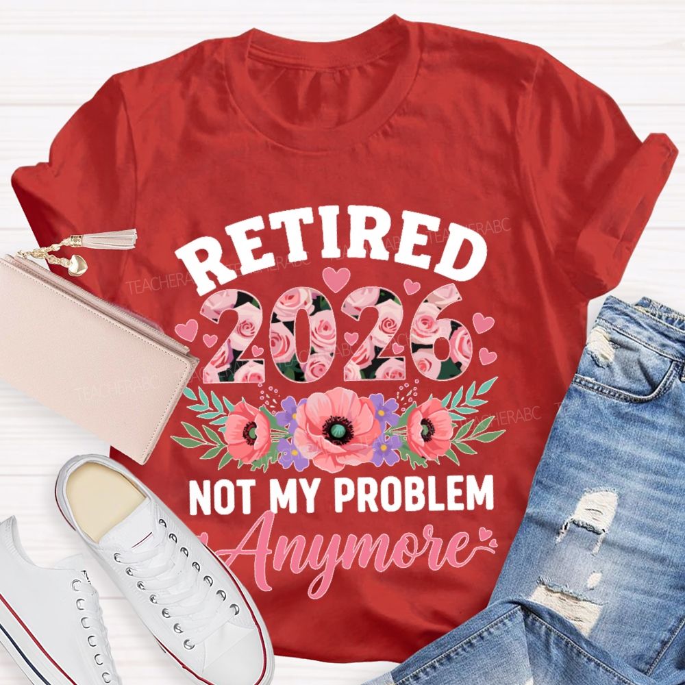 Retired 2026 Not My Problem Anymore Flower Teacher T-shirt