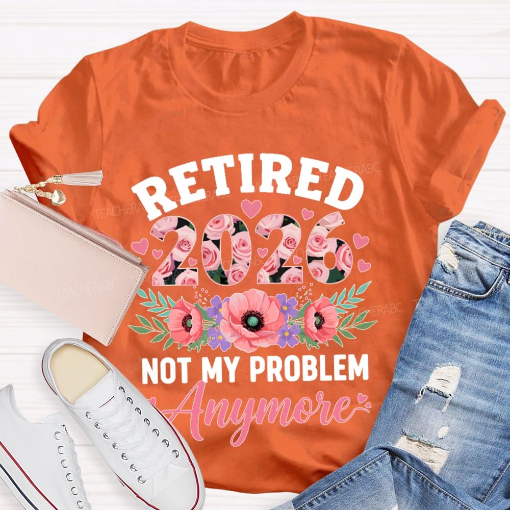 Retired 2026 Not My Problem Anymore Flower Teacher T-shirt