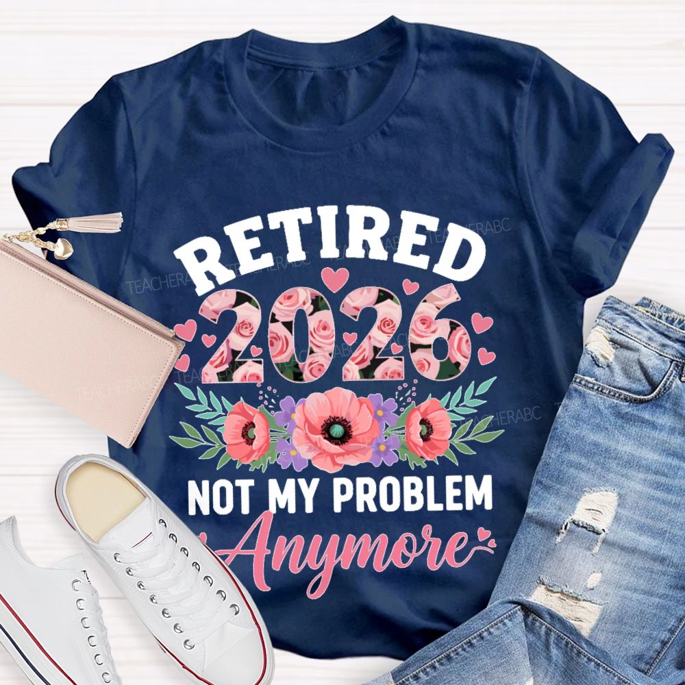 Retired 2026 Not My Problem Anymore Flower Teacher T-shirt