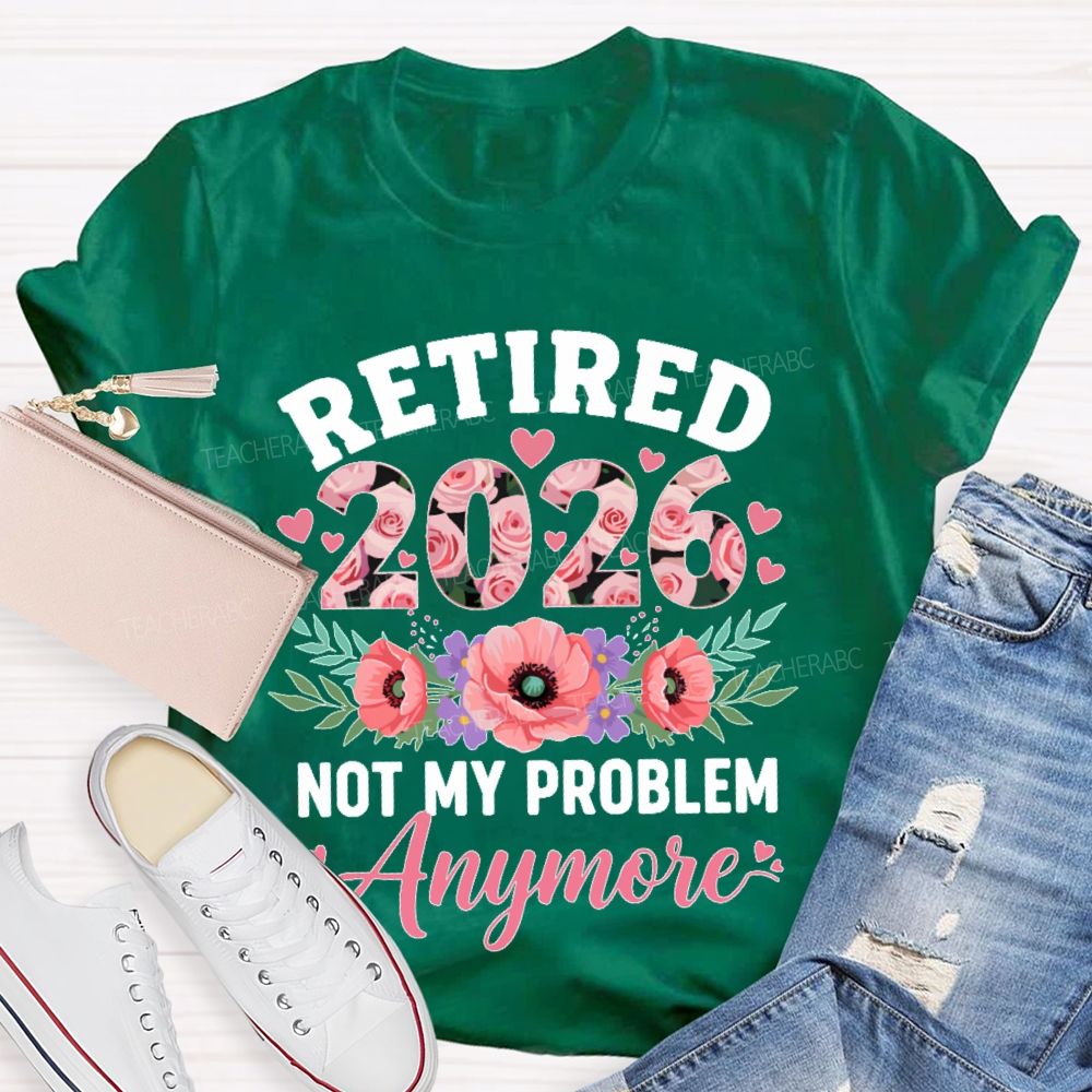 Retired 2026 Not My Problem Anymore Flower Teacher T-shirt