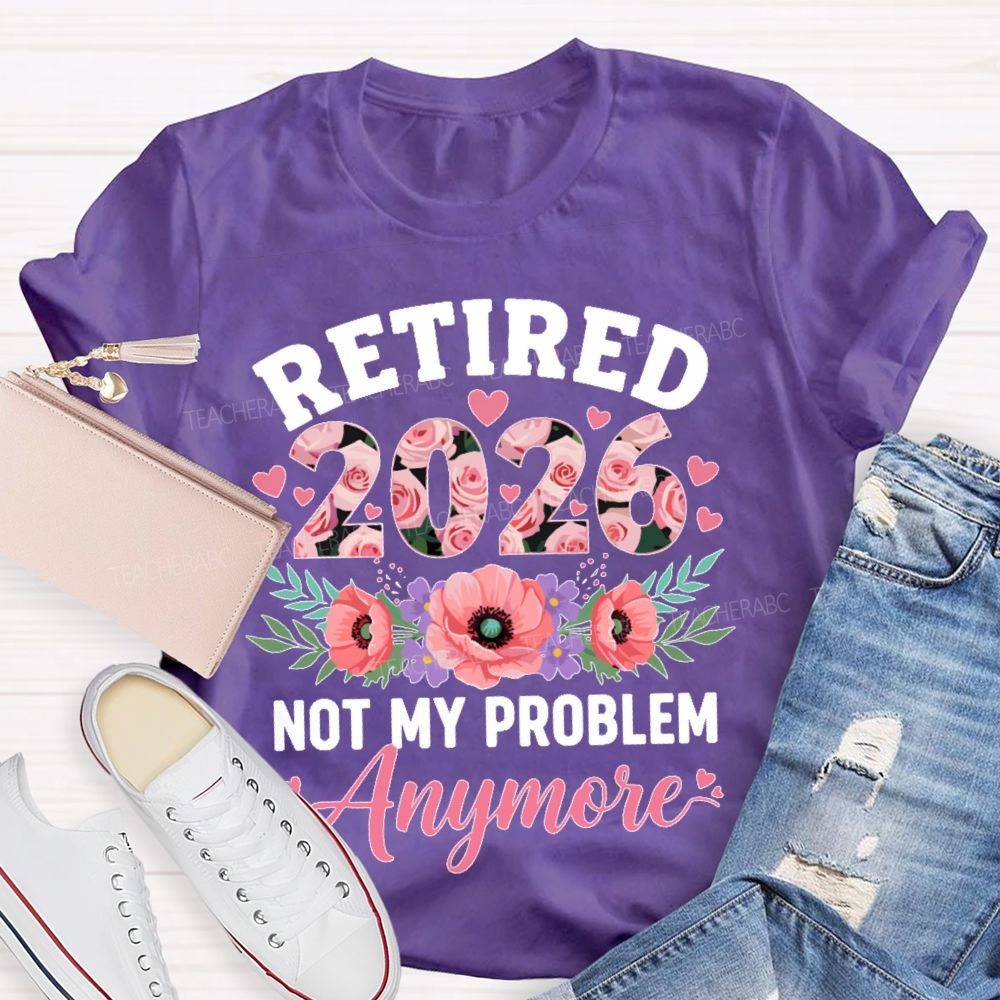 Retired 2026 Not My Problem Anymore Flower Teacher T-shirt